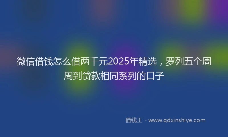 微信借钱怎么借两千元2025年精选，罗列五个周周到贷款相同系列的口子