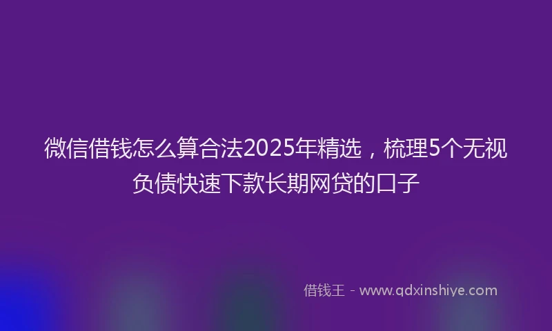 微信借钱怎么算合法2025年精选，梳理5个无视负债快速下款长期网贷的口子