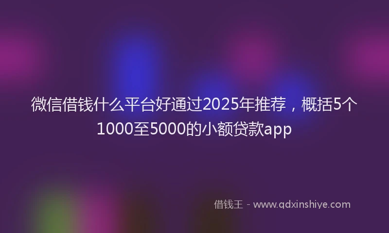 微信借钱什么平台好通过2025年推荐，概括5个1000至5000的小额贷款app