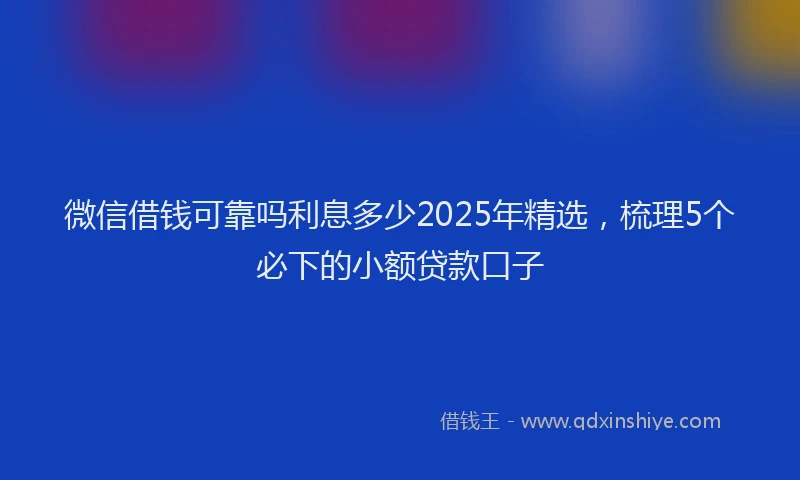 微信借钱可靠吗利息多少2025年精选，梳理5个必下的小额贷款口子