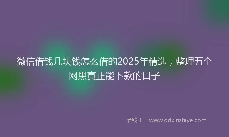 微信借钱几块钱怎么借的2025年精选，整理五个网黑真正能下款的口子