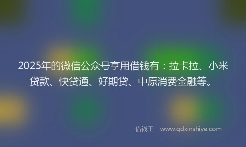 2025年的微信公众号享用借钱有：拉卡拉、小米贷款、快贷通、好期贷、中原消费金融等。