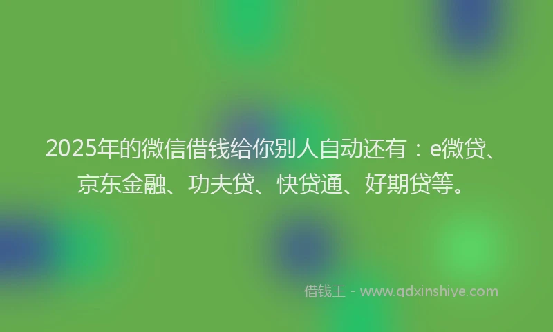 2025年的微信借钱给你别人自动还有：e微贷、京东金融、功夫贷、快贷通、好期贷等。