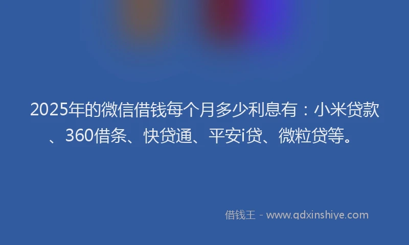 2025年的微信借钱每个月多少利息有：小米贷款、360借条、快贷通、平安i贷、微粒贷等。