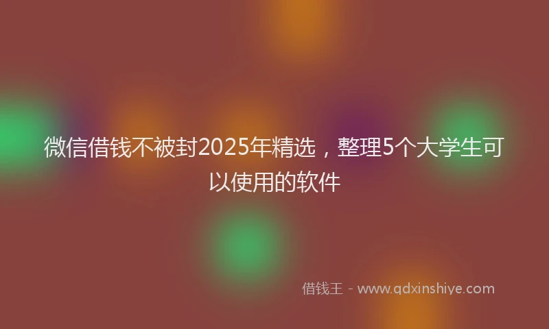 微信借钱不被封2025年精选，整理5个大学生可以使用的软件