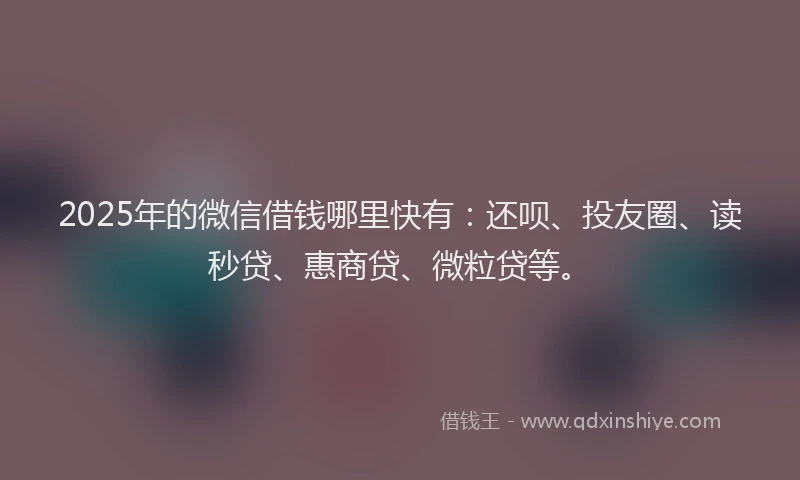 2025年的微信借钱哪里快有：还呗、投友圈、读秒贷、惠商贷、微粒贷等。