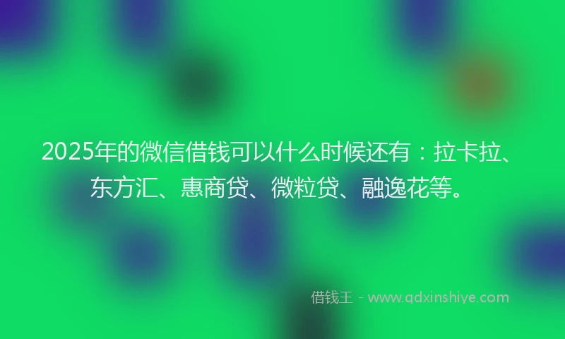 2025年的微信借钱可以什么时候还有：拉卡拉、东方汇、惠商贷、微粒贷、融逸花等。