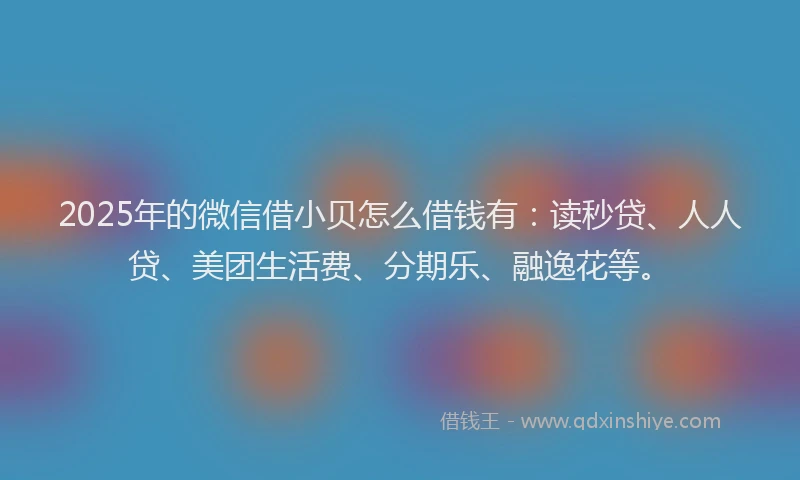 2025年的微信借小贝怎么借钱有：读秒贷、人人贷、美团生活费、分期乐、融逸花等。