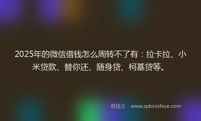 2025年的微信借钱怎么周转不了有：拉卡拉、小米贷款、替你还、随身贷、柯基贷等。