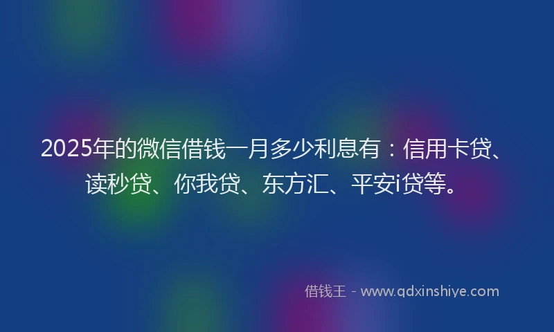 2025年的微信借钱一月多少利息有：信用卡贷、读秒贷、你我贷、东方汇、平安i贷等。