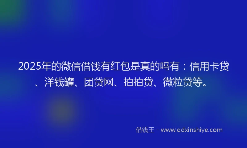 2025年的微信借钱有红包是真的吗有：信用卡贷、洋钱罐、团贷网、拍拍贷、微粒贷等。