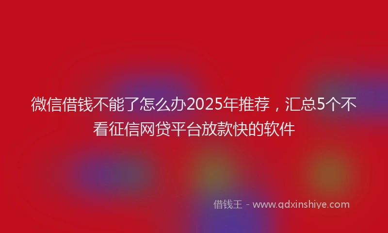微信借钱不能了怎么办2025年推荐，汇总5个不看征信网贷平台放款快的软件