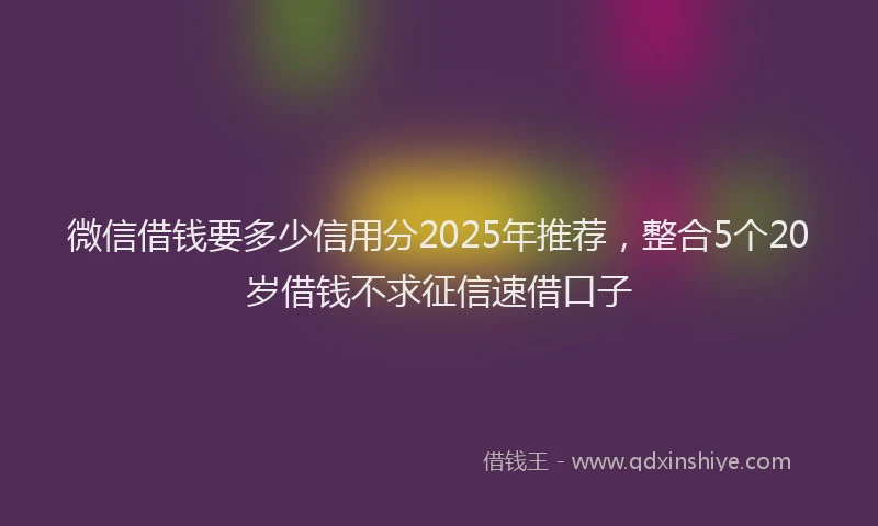 微信借钱要多少信用分2025年推荐，整合5个20岁借钱不求征信速借口子