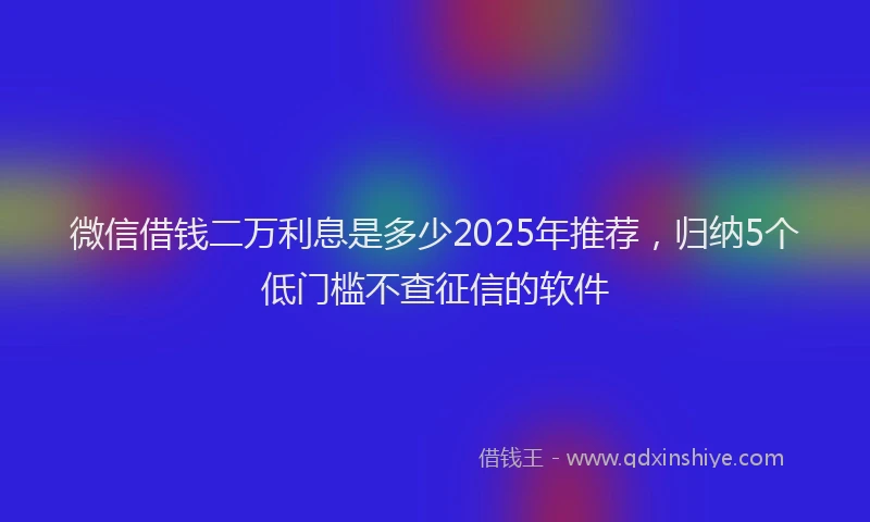 微信借钱二万利息是多少2025年推荐，归纳5个低门槛不查征信的软件