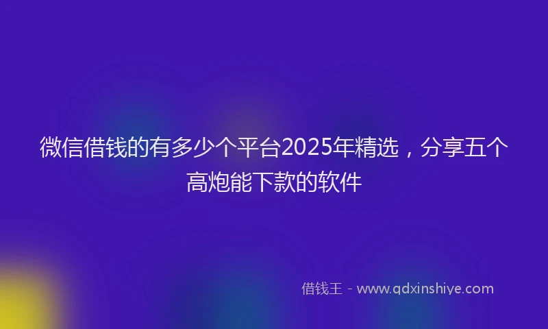 微信借钱的有多少个平台2025年精选，分享五个高炮能下款的软件