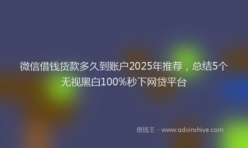 微信借钱货款多久到账户2025年推荐，总结5个无视黑白100%秒下网贷平台