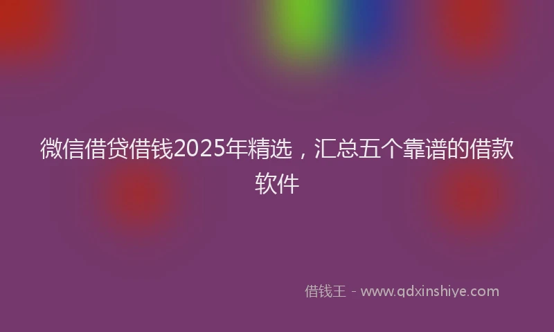 微信借贷借钱2025年精选，汇总五个靠谱的借款软件