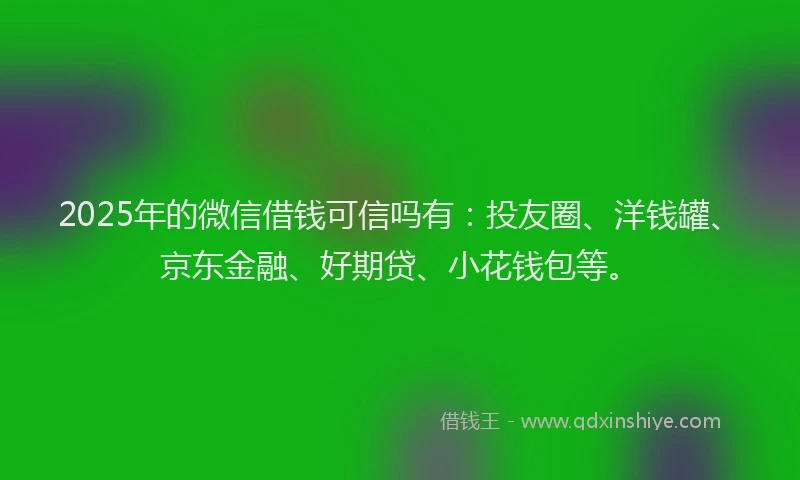 2025年的微信借钱可信吗有：投友圈、洋钱罐、京东金融、好期贷、小花钱包等。