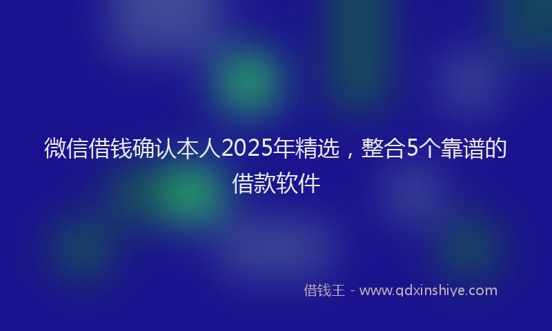 微信借钱确认本人2025年精选，整合5个靠谱的借款软件