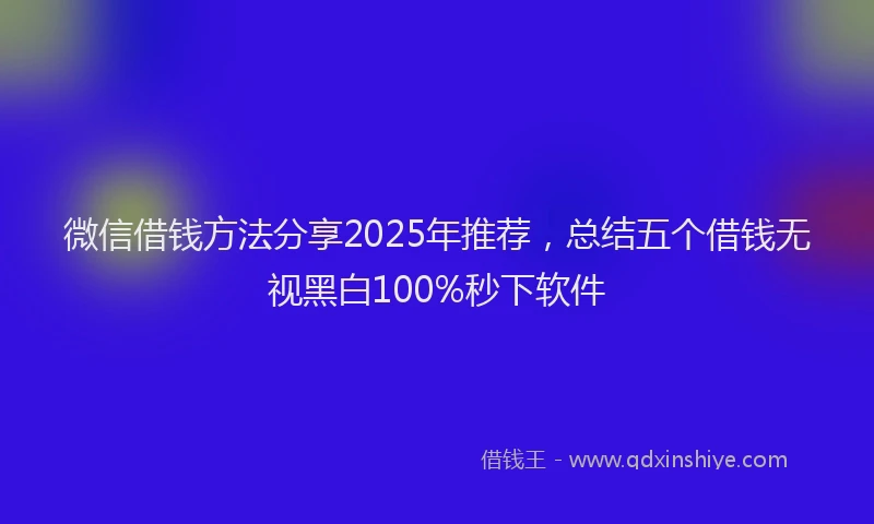 微信借钱方法分享2025年推荐，总结五个借钱无视黑白100%秒下软件