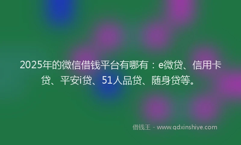 2025年的微信借钱平台有哪有：e微贷、信用卡贷、平安i贷、51人品贷、随身贷等。