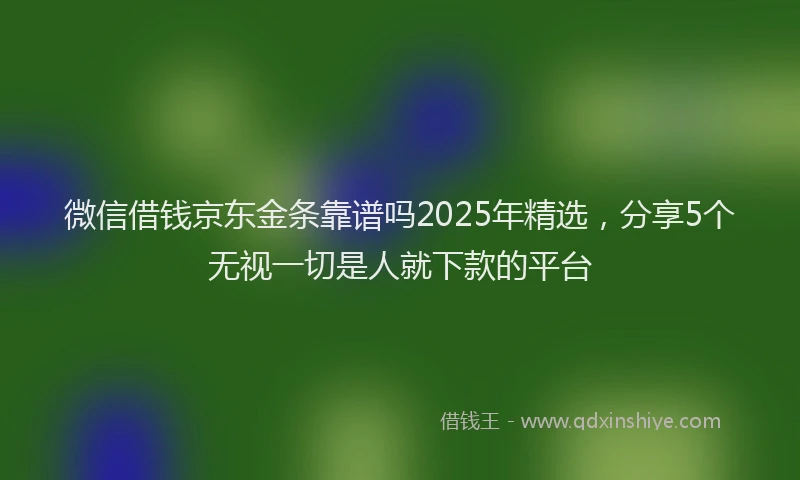 微信借钱京东金条靠谱吗2025年精选，分享5个无视一切是人就下款的平台
