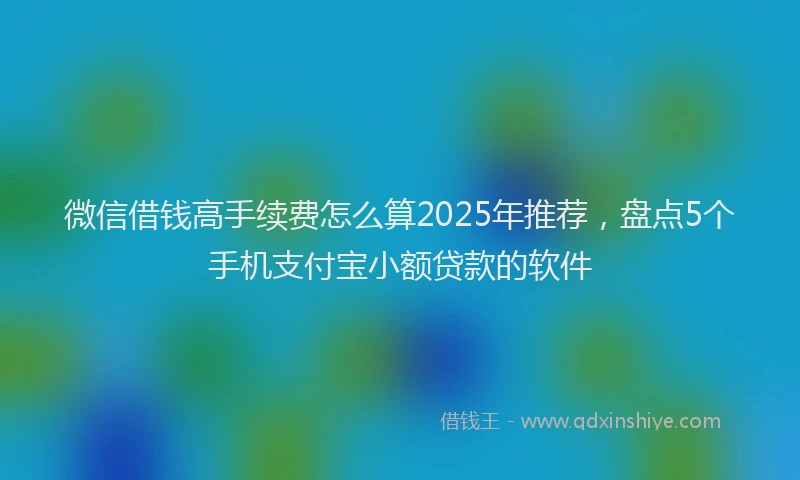微信借钱高手续费怎么算2025年推荐，盘点5个手机支付宝小额贷款的软件