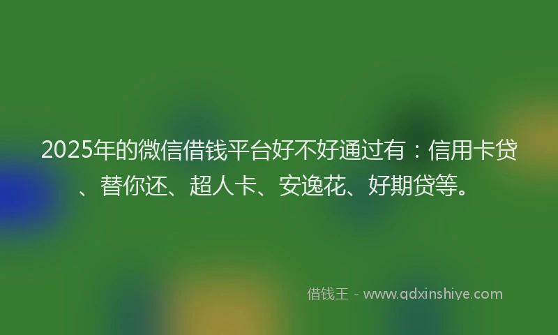 2025年的微信借钱平台好不好通过有：信用卡贷、替你还、超人卡、安逸花、好期贷等。