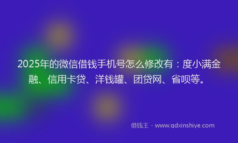 2025年的微信借钱手机号怎么修改有：度小满金融、信用卡贷、洋钱罐、团贷网、省呗等。