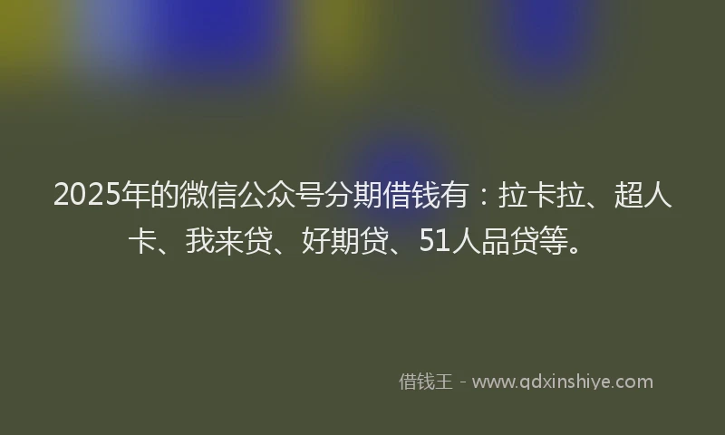 2025年的微信公众号分期借钱有：拉卡拉、超人卡、我来贷、好期贷、51人品贷等。