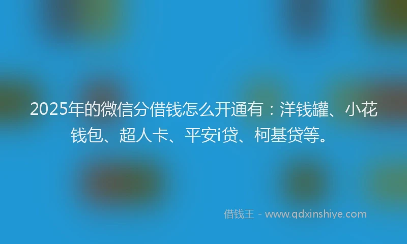 2025年的微信分借钱怎么开通有：洋钱罐、小花钱包、超人卡、平安i贷、柯基贷等。