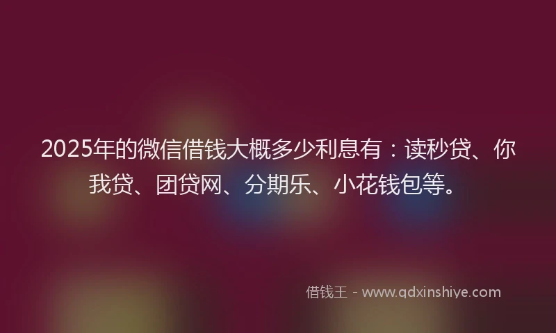 2025年的微信借钱大概多少利息有：读秒贷、你我贷、团贷网、分期乐、小花钱包等。