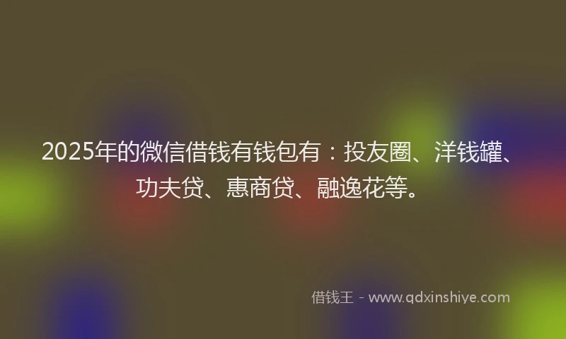 2025年的微信借钱有钱包有：投友圈、洋钱罐、功夫贷、惠商贷、融逸花等。