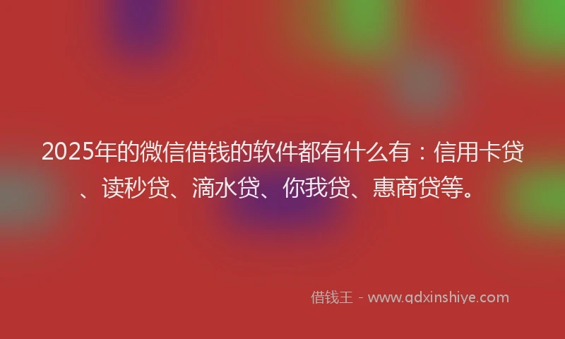 2025年的微信借钱的软件都有什么有：信用卡贷、读秒贷、滴水贷、你我贷、惠商贷等。
