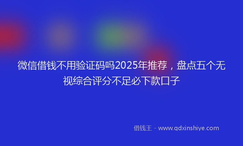 微信借钱不用验证码吗2025年推荐，盘点五个无视综合评分不足必下款口子