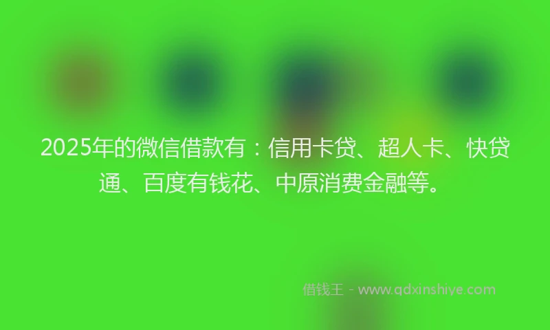 2025年的微信借款有：信用卡贷、超人卡、快贷通、百度有钱花、中原消费金融等。