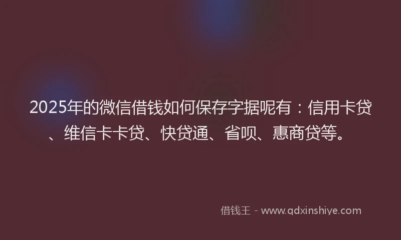 2025年的微信借钱如何保存字据呢有：信用卡贷、维信卡卡贷、快贷通、省呗、惠商贷等。