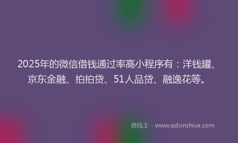 2025年的微信借钱通过率高小程序有：洋钱罐、京东金融、拍拍贷、51人品贷、融逸花等。