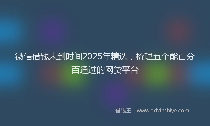 微信借钱未到时间2025年精选，梳理五个能百分百通过的网贷平台