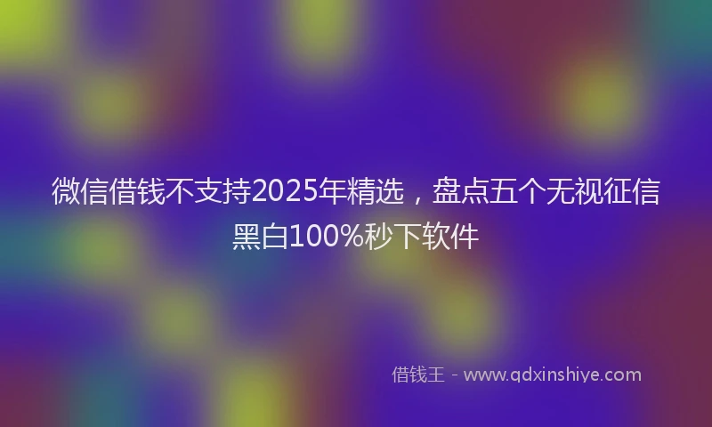 微信借钱不支持2025年精选，盘点五个无视征信黑白100%秒下软件