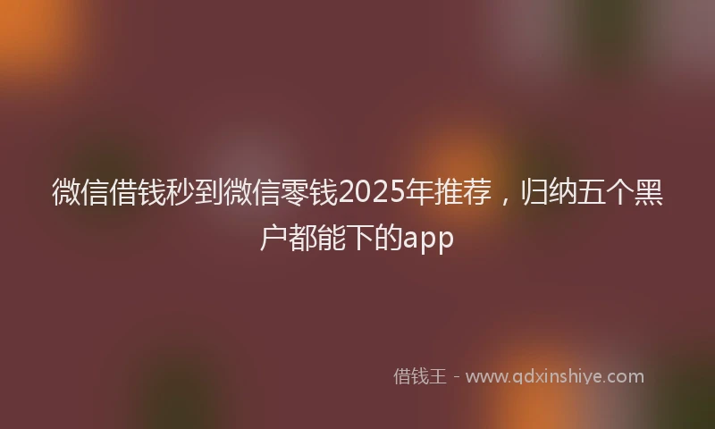 微信借钱秒到微信零钱2025年推荐，归纳五个黑户都能下的app