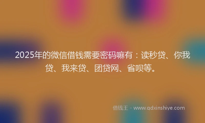 2025年的微信借钱需要密码嘛有：读秒贷、你我贷、我来贷、团贷网、省呗等。