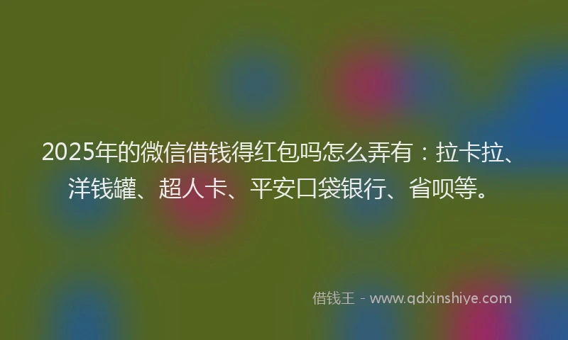 2025年的微信借钱得红包吗怎么弄有：拉卡拉、洋钱罐、超人卡、平安口袋银行、省呗等。