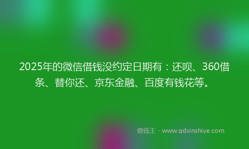 2025年的微信借钱没约定日期有：还呗、360借条、替你还、京东金融、百度有钱花等。