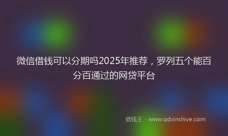 微信借钱可以分期吗2025年推荐，罗列五个能百分百通过的网贷平台