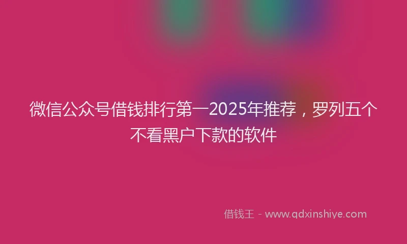 微信公众号借钱排行第一2025年推荐，罗列五个不看黑户下款的软件