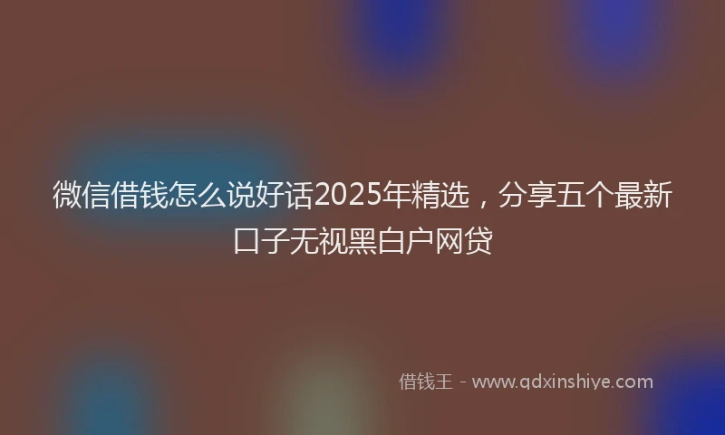 微信借钱怎么说好话2025年精选，分享五个最新口子无视黑白户网贷