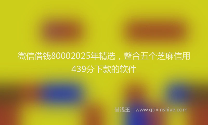 微信借钱80002025年精选，整合五个芝麻信用439分下款的软件
