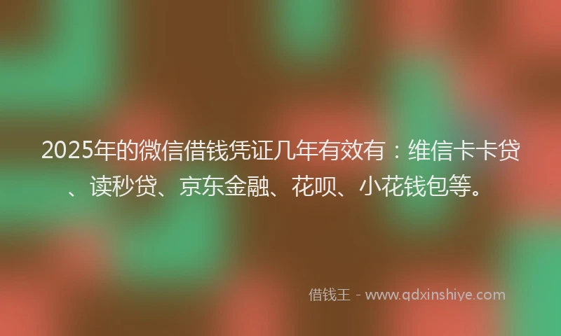 2025年的微信借钱凭证几年有效有：维信卡卡贷、读秒贷、京东金融、花呗、小花钱包等。