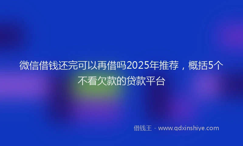 微信借钱还完可以再借吗2025年推荐，概括5个不看欠款的贷款平台